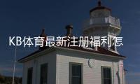 KB体育最新注册福利怎么领？新用户领取流程与优惠解析