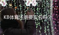 KB体育注册要实名吗？实名认证流程、常见问题与安全注意事项详解