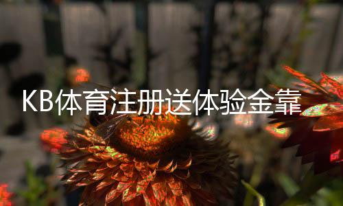 KB体育注册送体验金靠谱吗？领取步骤、使用规则与常见注意事项详解
