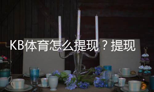 KB体育怎么提现？提现流程、到账时间与注意事项全攻略