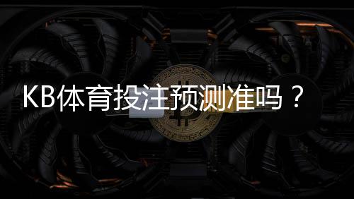 KB体育投注预测准吗?准确率、算法原理与实战验证全面解析