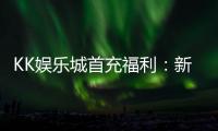 KK娱乐城首充福利：新会员专享高额返利与独家礼包