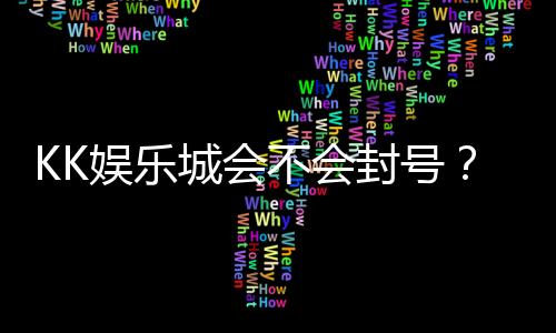 KK娱乐城会不会封号？资深玩家揭秘账号安全与防封技巧