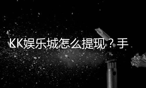 KK娱乐城怎么提现？手把手教你快速到账技巧