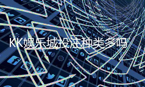 KK娱乐城投注种类多吗？全面解析平台多元玩法与特色项目