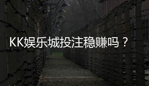 KK娱乐城投注稳赚吗？揭秘稳赚技巧与风险规避策略