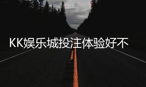 KK娱乐城投注体验好不好？资深玩家亲测真实评价分享