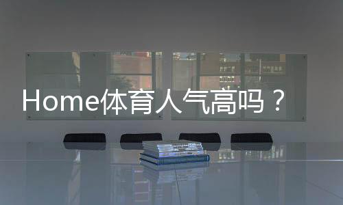 Home体育人气高吗?揭秘其火爆原因与玩家真实体验