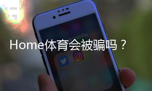 Home体育会被骗吗？揭秘平台安全性及防骗指南