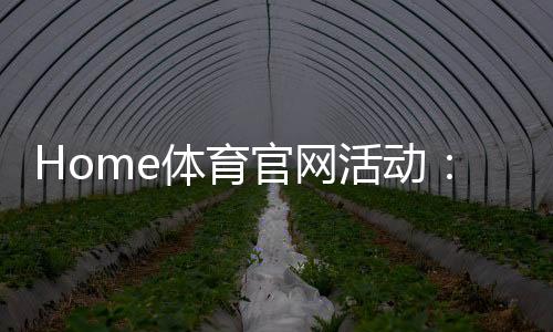 Home体育官网活动：最新优惠与玩法全攻略
