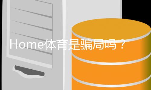 Home体育是骗局吗？深度解析其真实性与玩家必读指南