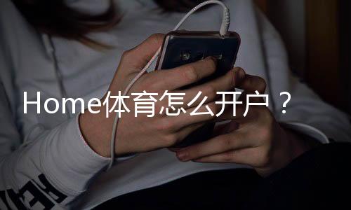Home体育怎么开户？手把手教你快速完成注册流程