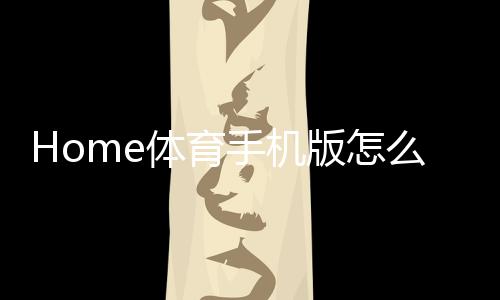 Home体育手机版怎么样？深度评测其玩法与用户体验