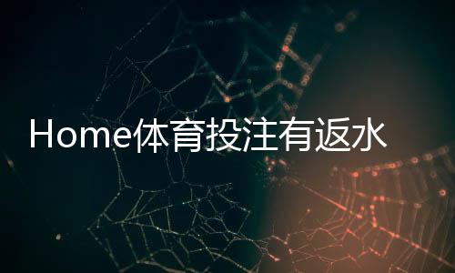 Home体育投注有返水吗？揭秘平台返水规则与实战技巧