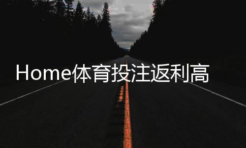 Home体育投注返利高吗？揭秘高返利平台的真实玩法与技巧