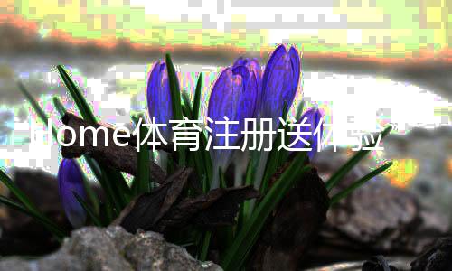 Home体育注册送体验金：新手必看的高额彩金领取攻略