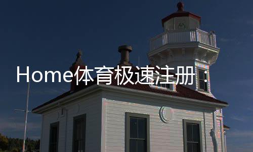Home体育极速注册：三步完成极速开户畅享顶级体育赛事