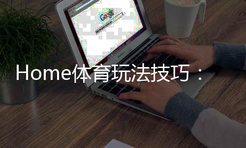 Home体育玩法技巧：掌握这5个技巧轻松提升胜率