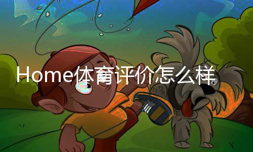 Home体育评价怎么样？资深玩家带你揭秘真实体验