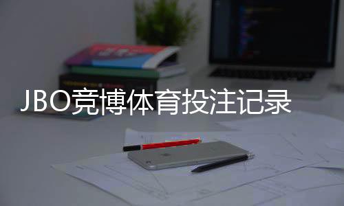 JBO竞博体育投注记录可查吗？完整查询步骤、记录保存与申诉指南