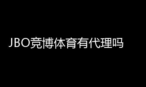JBO竞博体育有代理吗？官方代理渠道、申请流程与注意事项详解
