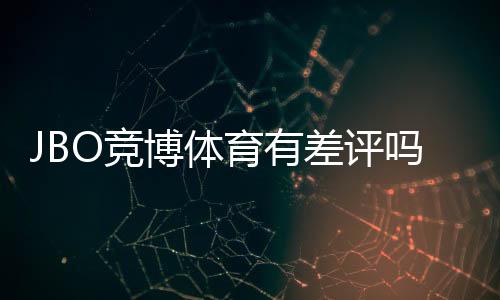 JBO竞博体育有差评吗？真实用户评价与平台信誉全面解析