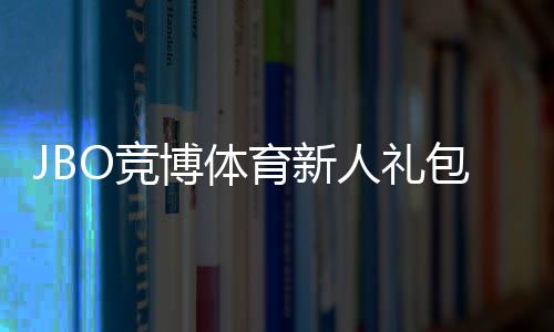 JBO竞博体育新人礼包怎么领取？详细教程、优惠内容与使用攻略