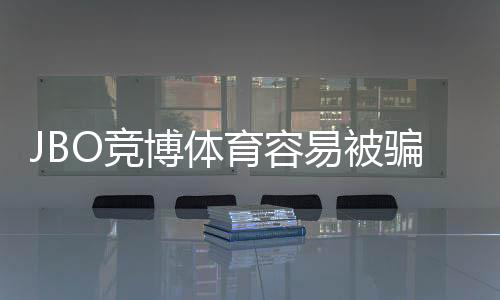 JBO竞博体育容易被骗吗？真相揭秘与实用防骗攻略