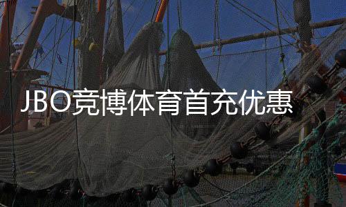 JBO竞博体育首充优惠怎么拿？新手领取步骤、优惠规则与注意事项详解