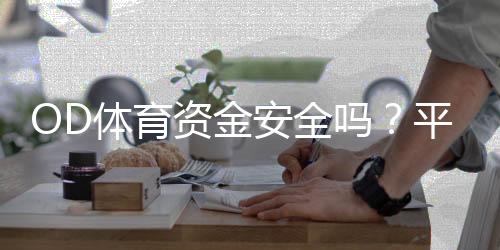 OD体育资金安全吗？平台安全性、风控与提现流程全面解析