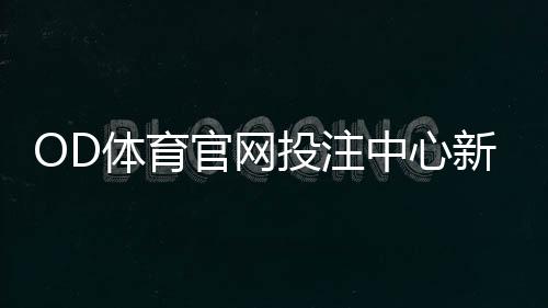 OD体育官网投注中心新手入门：注册、充值、玩法与投注技巧全攻略