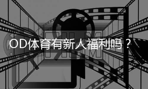 OD体育有新人福利吗？最新新人优惠、领取方法与注意事项解析