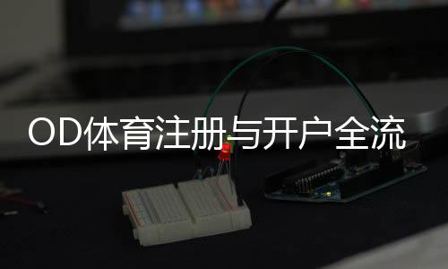 OD体育注册与开户全流程详解：新手一看就会的图文步骤与常见问题
