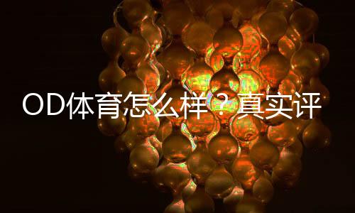 OD体育怎么样？真实评测：平台安全、玩法亮点与注册提现全攻略