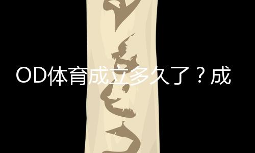 OD体育成立多久了？成立时间、发展历程与资质背景详解
