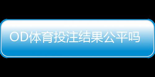 OD体育投注结果公平吗？公平性解析、识别技巧与维权建议