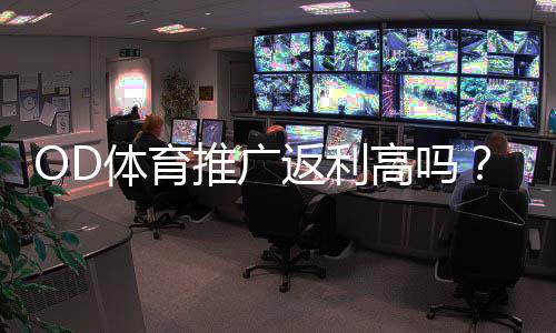OD体育推广返利高吗？佣金比例、结算方式与真实收益全面解析