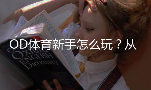 OD体育新手怎么玩？从注册到充值、下单与提款全流程教学与实战技巧