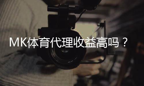 MK体育代理收益高吗?资深玩家揭秘真实收益与操作技巧