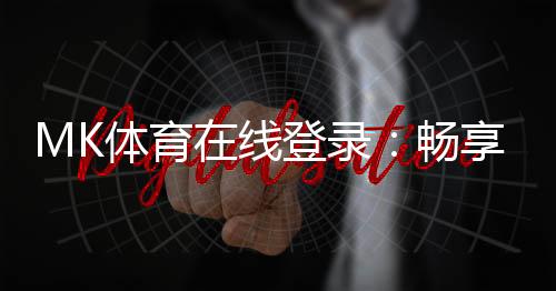 MK体育在线登录：畅享顶级赛事投注与真人娱乐体验