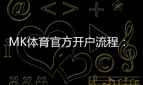 MK体育官方开户流程：详细步骤与常见问题解答