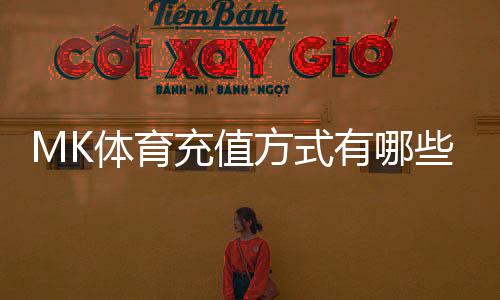 MK体育充值方式有哪些?详解多种便捷存款渠道