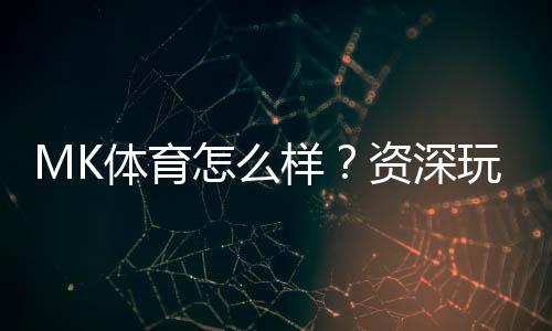 MK体育怎么样？资深玩家带你全面评测平台优势与体验
