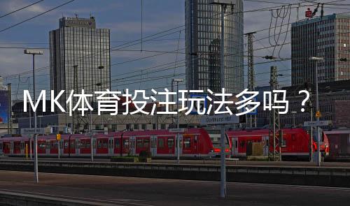 MK体育投注玩法多吗？全面解析热门玩法与技巧