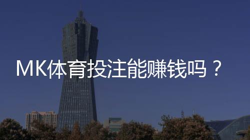 MK体育投注能赚钱吗？资深玩家揭秘实战盈利技巧与风险把控