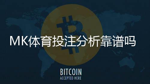 MK体育投注分析靠谱吗？资深玩家实测解析平台可靠性
