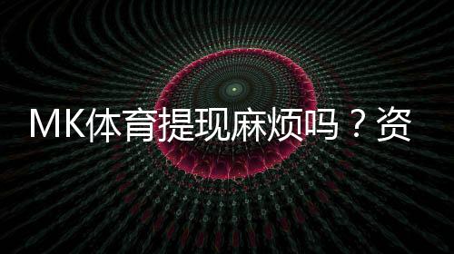 MK体育提现麻烦吗？资深玩家分享快速到账技巧与心得