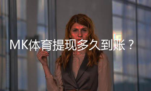 MK体育提现多久到账？3分钟到账技巧与到账时间全解析