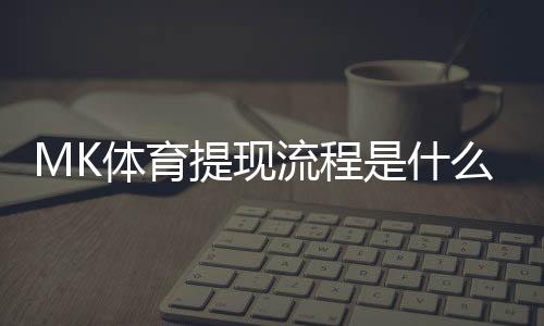 MK体育提现流程是什么？详细步骤与到账时间解析