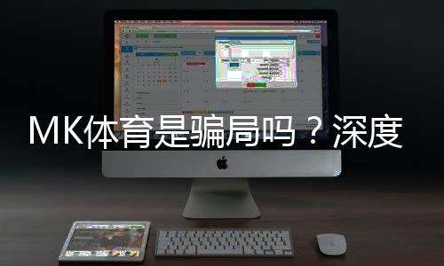 MK体育是骗局吗？深度解析平台真伪与玩家真实体验
